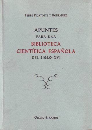 Apuntes para una biblioteca científica española del siglo XVI. Estudios biográficos y bibliográficos de ciencias exactas, físicas y naturales y sus inmediatas aplicaciones en dicho siglo (Matemáticas, Aritmética, Geometría, Topografía, Arquitectura, Perspectiva, Astronomía, Cosmografía, Astrología, Pronósticos, Calendario, Geografía, Navegación, Viajes y descubrimientos geográficos, Cronografía, Mapas y su construcción, Filosofía natural, Historia natural (mineralogía, botánica, zoología, geología), Física, Artes e Industria, Metalurgia, Mecánica, Instrumentos, Pesas y Medidas, Cambios, Milicia Artillería Fortificación). Edición facsímil.