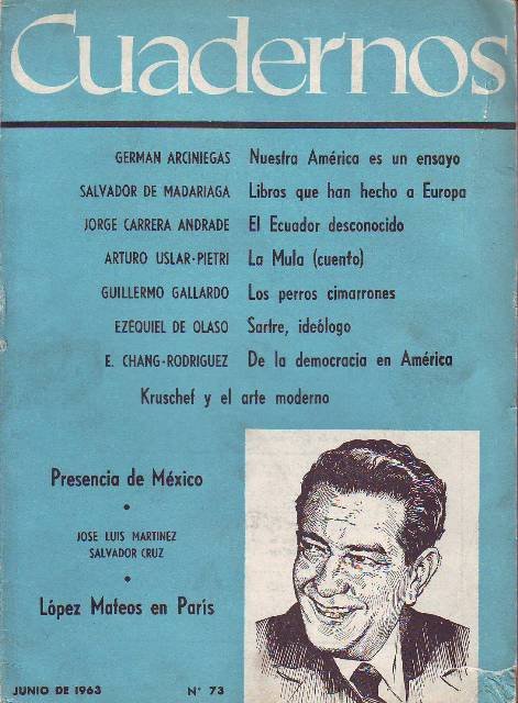 CUADERNOS, nº73.- Revista Mensual de América Latina. Director: Germán Arciniegas. Colaboran: José Luis Martínez: "López Mateos en París" - Jorge Carrera Andrade: "El Ecuador desconocido" - Germán Arciniegas: "Nuestra América es un ensayo" - Salvador de Madariaga: "Libros que han hecho a Europa" - Ovidio Gondi: "Una esperanza en el Caribe" - Guillermo Gallardo: "Los perros cimarrones de las pampas" - Eugenio Chan-Rodríguez: "De la democracia en América" - Salvador Reyes: "Soledad y libertad de Baroja" - Angel J. Battistessa: "D´annunzio o el poema 'Arte poética' " - Ezequiel de Olaso: "Sartre, ideólogo" - Rafael Solana: "Bondad, belleza, justicia, luz y olvido" - Arturo Uslar-Pietri: "La mula".