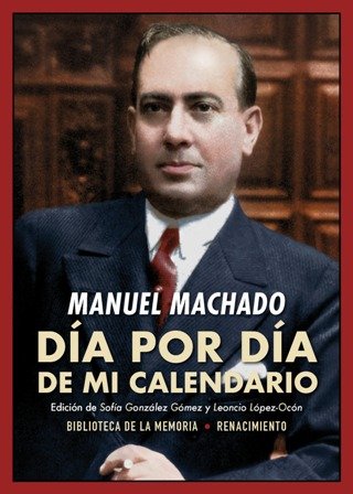 Día por día de mi calendario. Memorándum de la vida española en 1918. Edición de Sofía González Gómez y Leoncio López-Ocón. Durante 1918, Manuel Machado publicó en El Liberal un diario, cuyo primer semestre vería la luz ese mismo año en forma de libro impreso por Juan Pueyo. Nunca se había editado en su totalidad. Estas páginas rescatadas de la Hemeroteca nos presentan a un Manuel Machado prácticamente desconocido, pues tanto su vertiente prosística como su condición de hombre de letras, cuya vida cultural y redes intelectuales laten en este memorándum, han permanecido a la sombra de su poesía y, en general, de algunas ideas preconcebidas que se redefinen en estas páginas a través de las opiniones del propio Machado. El autor comparte