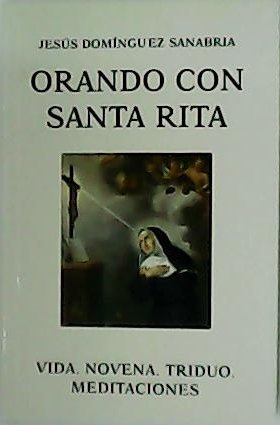 Orando con Santa Rita. Vida. Novena. Triduo. Meditaciones.