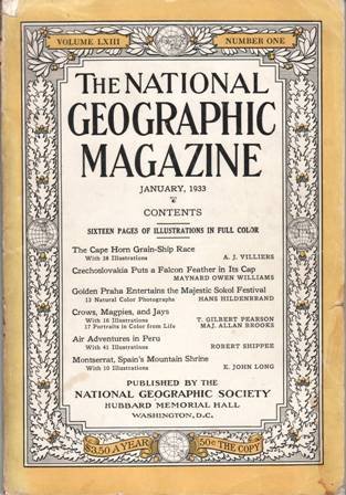 THE NATIONAL GEOGRAPHIC MAGAZINE. Vol. LXIII. No. 1 (January, 1933). CONTENTS: Sixteen pages of illustrations in full color. The Cape Horn Grain-Ship Race. Czeschoslovakia Puts a Falcon Feather in Its Cap. Golden Praha Entertains the Majestic Sokol Festival. Crows, Magpies and Jays. Air Adventures in Peru. Montserrat, Spain's Mountain Shrine. Colaboradores: A. J. Villiers, Maynard Owen Williams, Hans Hildenbrand, T. Gilbert Pearson, Robert Shipee, E. John Long.