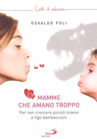 MAMME CHE AMANO TROPPO. Per non crescere piccoli tiranni e …