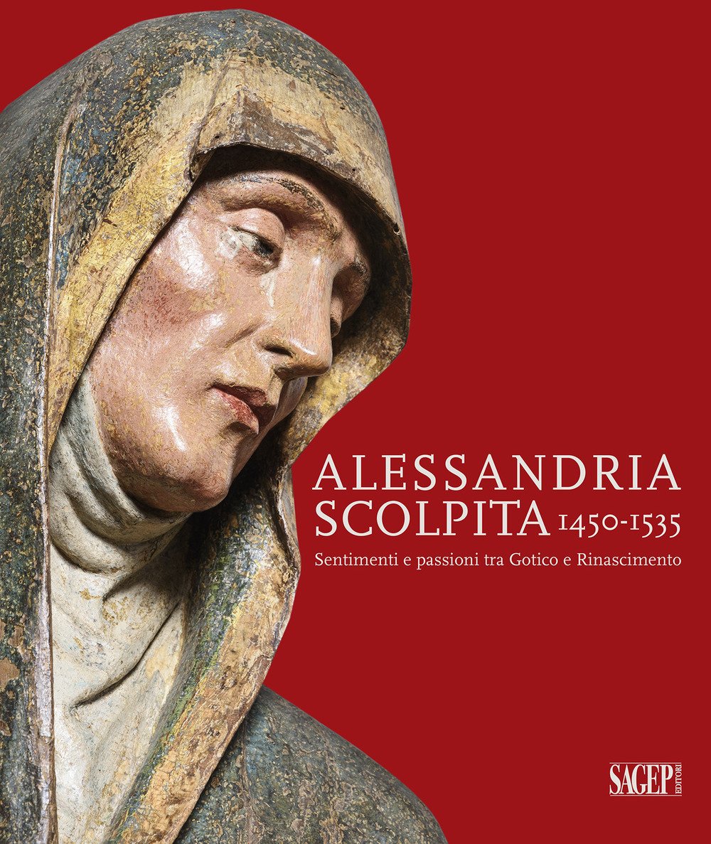 Alessandria scolpita. Sentimenti e passioni fra gotico e rinascimento 1450-1535. …