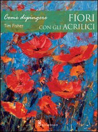 Come dipingere fiori con gli acrilici. Ediz. illustrata