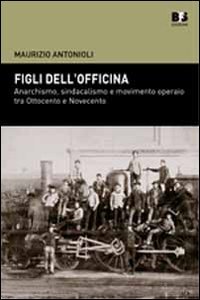 Figli dell'officina. Anarchismo, sindacalismo e movimento operaio tra Ottocento e …