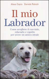Il mio labrador. Come scegliere il cucciolo, educarlo e capirlo …