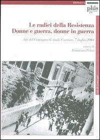 Le radici della Resistenza. Donne e guerra, donne in guerra. …
