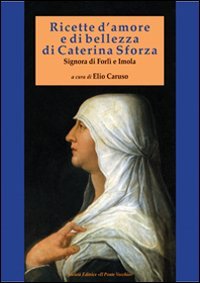 Ricette d'amore e di bellezza di Caterina Sforza. Signora di …