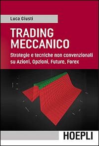 Trading meccanico. Strategie e tecniche non convenzionali su Azioni, opzioni, …