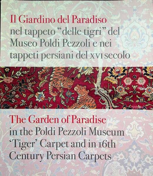 Il giardino del paradiso nel tappeto delle tigri del Museo Poldi Pezzoli e nei tappeti persiani del XVI secolo = The garden of paradise in the Poldi Pezzoli museum tiger carpet and in 16th century Persian carpets.