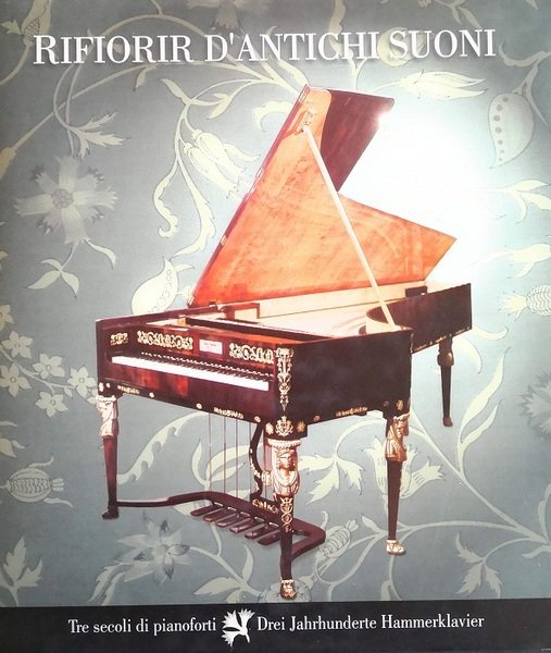 Rifiorir d'antichi suoni: Tre secoli di pianoforti = Drei Jahrhunderte …