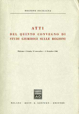 Atti del quinto Convegno di studi giuridici sulle regioni: Palermo-Catania, 30 novembre- 4 dicembre 1966.