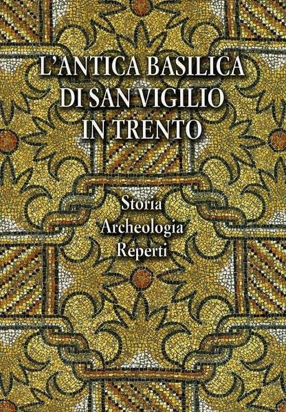 L'antica Basilica di San Vigilio in Trento: storia, archeologia, reperti.