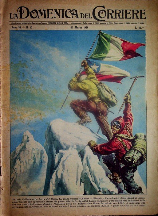 La Domenica del Corriere 25 maro 1956: Anno 58 - N. 13: Vittoria italiana nella Terra del Fuoco. La guida Clemente Maffei di Pinzolo e l'accademico Carlo Mauri di Lecco, appartenenti alla spedizione diretta da padre Alberto de Agostini hanno raggiunto, pure fortemente ostacolati dalle avverse condizioni meteorologiche, l'inviolata vetta del difficilissimo Monte Sarmiento (m. 2404). E sulle nevi che perennemente la ricoprono i due valorosi scalatori hanno piantato la bandiera d'Italia e quella del Cile.