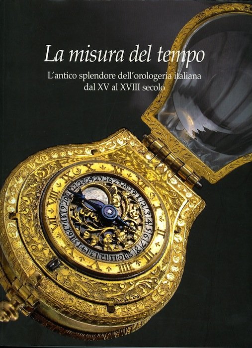 La misura del tempo: l'antico splendore dell'orologeria italiana dal XV …