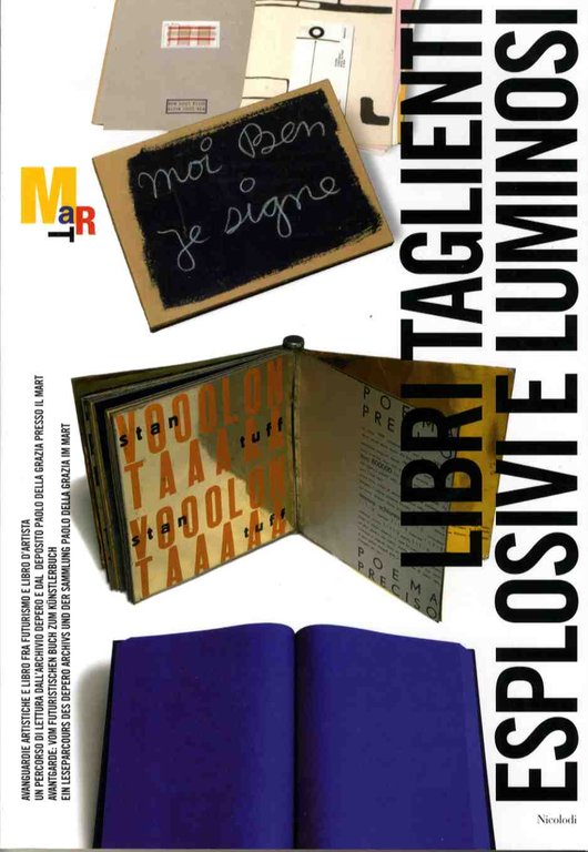 Libri taglienti esplosivi e luminosi: avanguardie artistiche e libro fra futurismo e libro d'artista: un percorso di lettura dall'Archivio Depero e dal deposito Paolo Della Grazia presso il Mart = Avantgarde: vom futuristischen Buch zum KÃ¼nstlerbuch: ein Leseparcours des Depero Archivs und der Sammlung Paolo Della Grazia im Mart: Trento, Biblioteca comunale 16.09.2005-15.10.2005 Bolzano-Bozen, Museion 08.11.2005-17.02.2006.