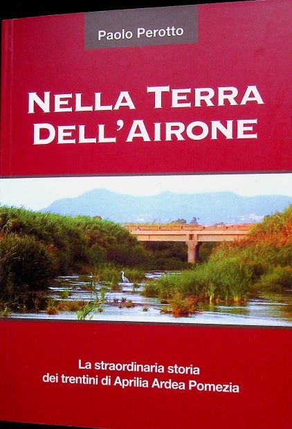 Nella terra dell'Airone. La straordinaria storia dei trentini di Aprilia …