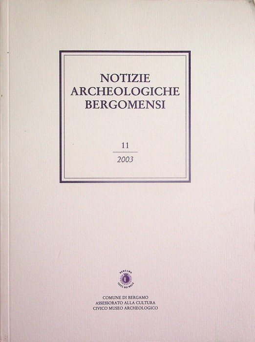Notizie archeologiche bergomensi: periodico di archeologia del Civico Museo Archeologico di Bergamo: 11/2003.