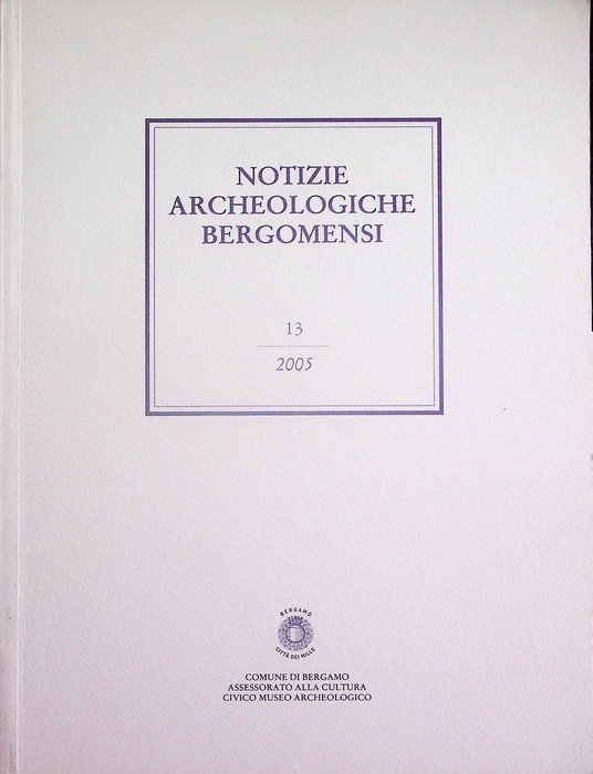 Notizie archeologiche bergomensi: periodico di archeologia del Civico Museo Archeologico di Bergamo: 13/2005.