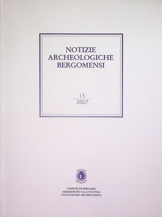 Notizie archeologiche bergomensi: periodico di archeologia del Civico Museo Archeologico di Bergamo: 15/2007.