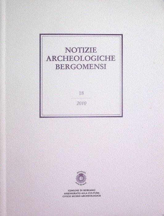 Notizie archeologiche bergomensi: periodico di archeologia del Civico Museo Archeologico di Bergamo: 18/2010.