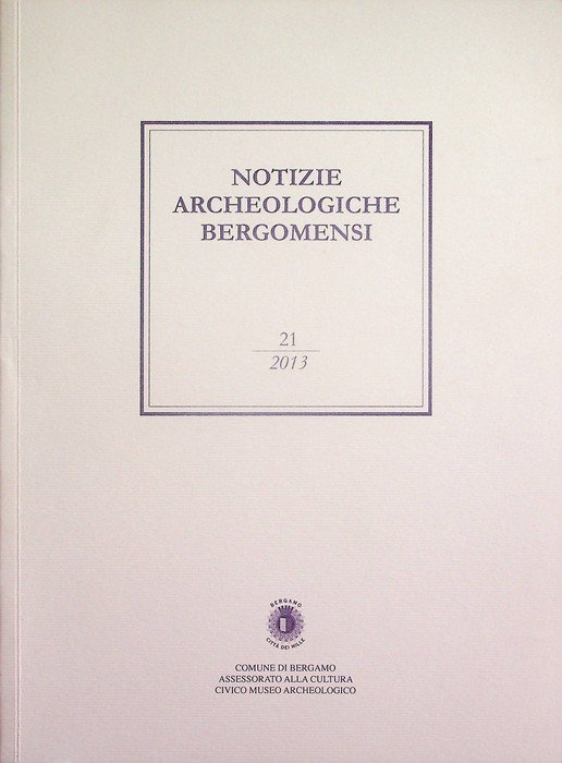 Notizie archeologiche bergomensi: periodico di archeologia del Civico Museo Archeologico di Bergamo: 21/2013.