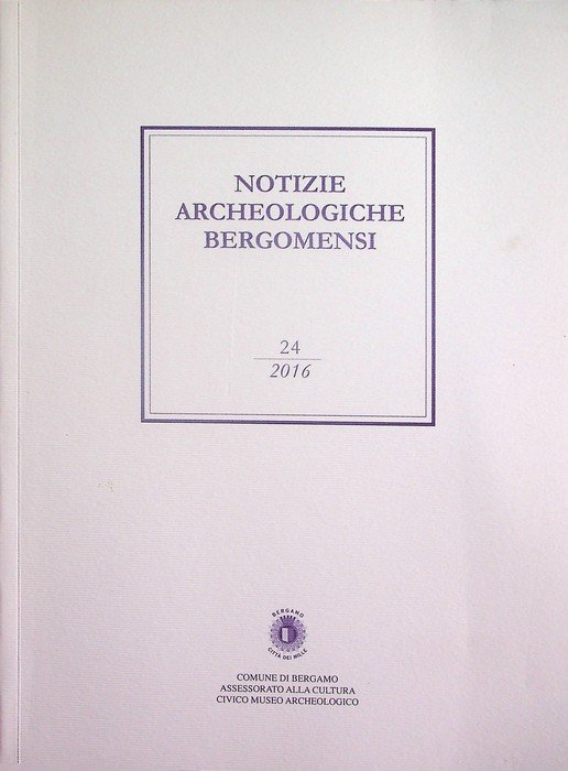 Notizie archeologiche bergomensi: periodico di archeologia del Civico Museo Archeologico di Bergamo: 24/2016.