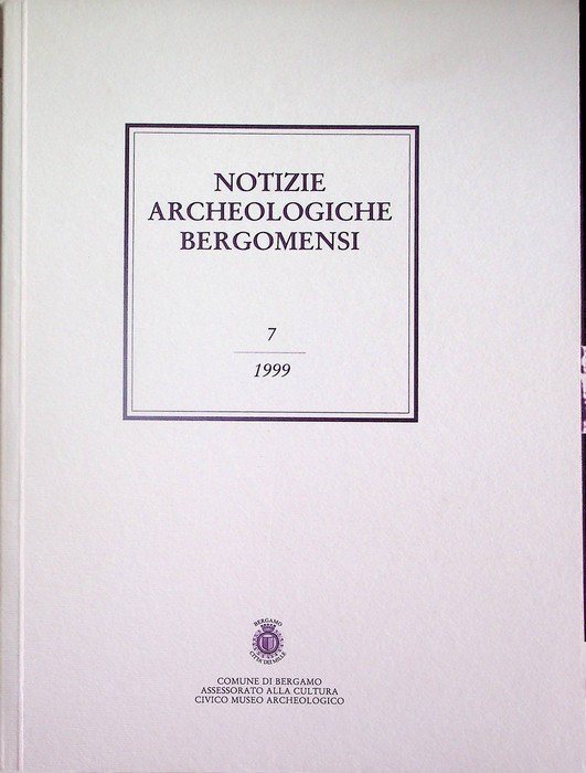 Notizie archeologiche bergomensi: periodico di archeologia del Civico Museo Archeologico di Bergamo: 7/1999.