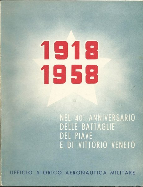 1918 - 1958 NEL 40 ANNIVERSARIO DELLE BATTAGLIE DEL PIAVE E DI VITTORIO VENETO. ROMA ED. UFFICIO STORICO AERONAUTICA MILITARE 1958