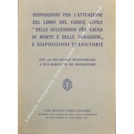Disposizioni per l'attuazione del libro del Codice Civile delle successioni per causa di morte e delle donazioni e disposizioni transitorie con la relazione ministeriale a sua Maestà il Re Imperatore
