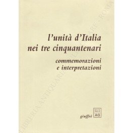 L'unità d'Italia nei tre cinquantenari. Commemorazioni e interpretazioni. A cura …
