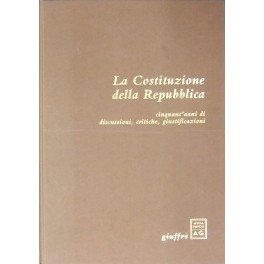 La Costituzione della Repubblica. Cinquant'anni di discussioni, critiche, giustificazioni