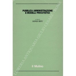 Pubblica amministrazione e modelli privatistici. Con scritti di Vittorio Angiolini, …