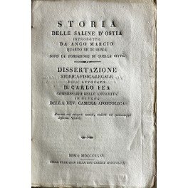 Storia delle saline d'Ostia introdotte da Anco Marcio quarto re di Roma dopo la fondazione di quella città. Dissertazione storica-fisica-legale dell'Avvocato D. Carlo Fea Commissario delle antichità in difesa della Rev. Camera Apostolica