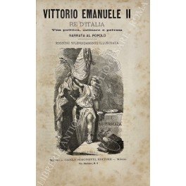 Vittorio Emanuele II Re d'Italia. Vita politica, militare e privata …