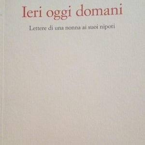IERI OGGI DOMANI - LETTERE DI UNA NONNA AI SUOI …
