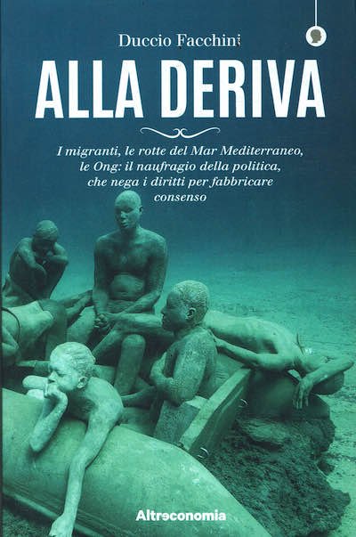 Alla deriva. I migranti, le rotte del Mar Mediterraneo, le Ong: il naufragio della politica, che nega i diritti per fabbricare consenso