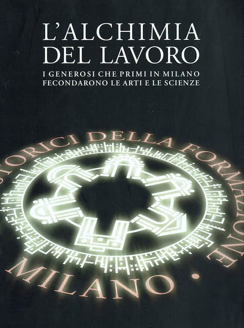 L'alchimia del lavoro, i generosi che primi in Milano fecondarono …