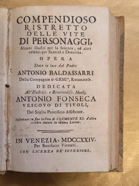 COMPENDIOSO RISTRETTO DELLE VITE DI PERSONAGGI. Alcuni illustri per la scienza, ed altri celebri per santità e dottrina. Opera data in luce da padre Antonio Baldassarri della Compagnia di Gesù, recanatese. Dedicata all'illustriss. e reverendiss. monsig. Antonio Fonseca vescovo di Tivoli, del soglio pontificio assistente. Inseritavi in fine la vita di Clemente XI d'altro celebre autore in idioma latino.