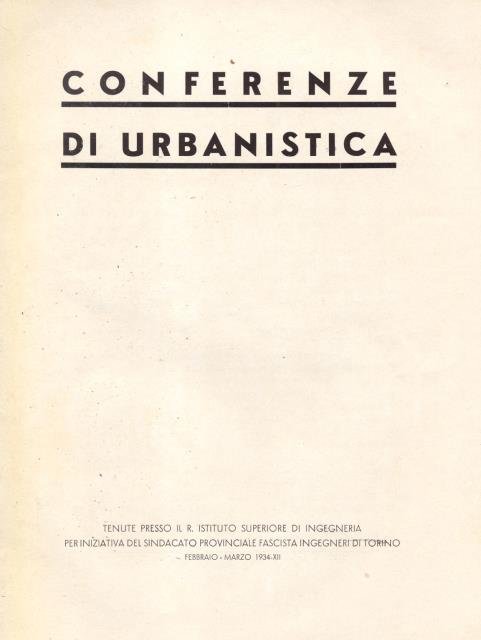 CONFERENZE DI URBANISTICA. Tenute presso il R.Istituto Superiore di Ingegneria per iniziativa del Sindacato Provinciale Fascista Ingegneri di Torino, Febbraio - Marzo 1934.