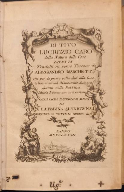 DI TITO LUCREZIO CARO DELLA NATURA DELLE COSE. Libri VI tradotti in verso toscano da Alessandro Marchetti, ora per la prima volta dati alla luce, collazionati sul Manoscritto Autografo esistente nella Pubblica Libreria di Firenze con varia Lezione. Alla Sacra Imperiale Maestà di Caterina Alexiowna II, Imperatrice di tutte le Russie &c &c.