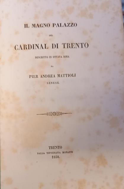 IL MAGNO PALAZZO DEL CARDINAL DI TRENTO. Descritto in ottava rima da Pier Andrea Mattioli senese. Per le fauste nozze del dottore Bartolomeo Malfatti colla signora Amalia Crippa.