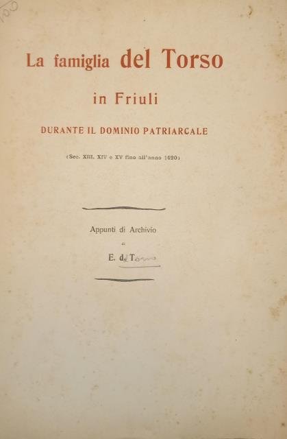 LA FAMIGLIA DEL TORSO IN FRIULI DURANTE IL DOMINIO PATRIARCALE. (Sec.XIII, XIV e XV fino all'anno 1420). Appunti di Archivio di E. del Torso. Nozze del dott. Enrico Del Torso e la nobile Cecilia dei conti Beretta.