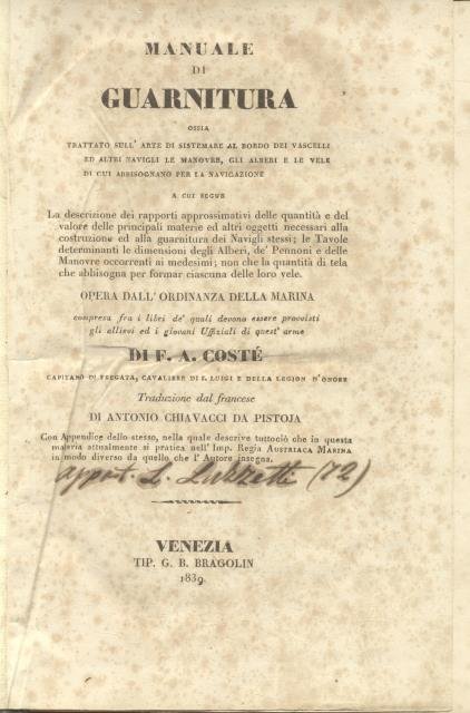 MANUALE DI GUARNITURA. Ossia Trattato sull'arte di sistemare al bordo dei vascelli ed altri navigli le manovre, gli alberi e le vele di cui abbisognano per la navigazione. A cui segue la descrizione dei rapporti approssimativi delle quantità e del valore delle principali materie ed altri oggetti necessari alla costruzione ed alla guarnitura dei Navigli stessi; le Tavole determinanti le dimensioni degli Alberi, de' Pennoni e delle Manovre occorrenti ai medesimi; non che la quantità di tela che abbisogna per formar ciascuna delle loro vele. Opera dall'ordinanza della Marina.