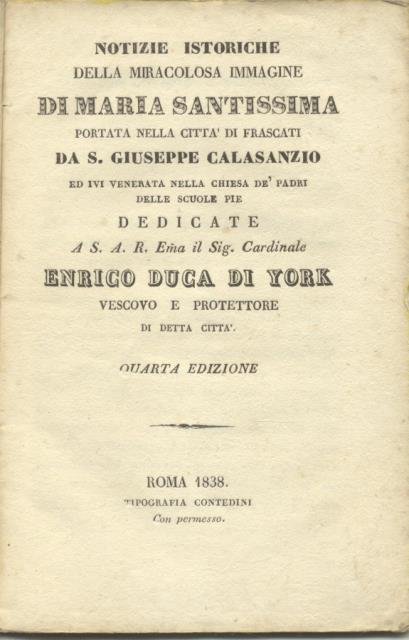 Notizie istoriche della miracolosa immagine di Maria Santissima portata nella città di Frascati da San Giuseppe Calasanzio. Ed ivi venerata nella Chiesa de' Padri delle Scuole Pie dedicate A. S. A. R. E.ma il Sig. Cardinale Enrico Duca di York, vescovo e protettore di detta città.