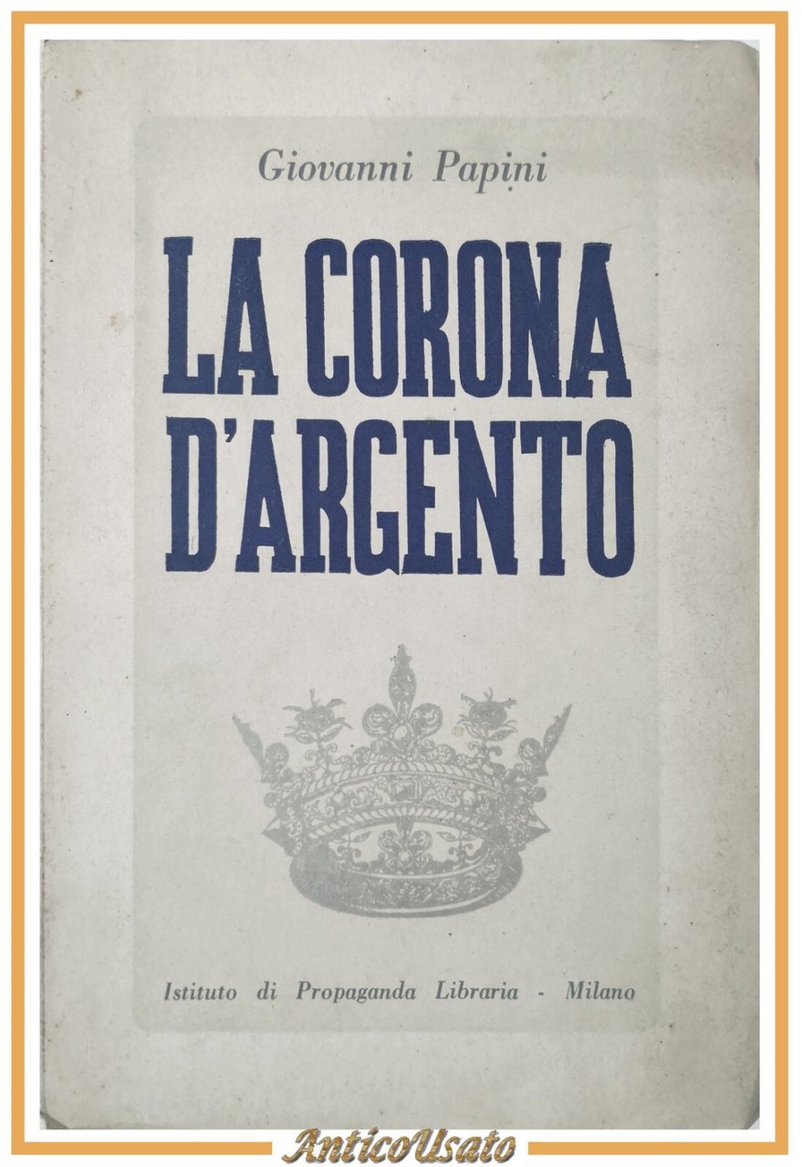 LA CORONA D'ARGENTO di Giovanni Papini 1941 Istituto Propaganda Libraria …