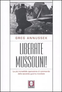 Liberate Mussolini! La più incredibile operazione di commando della seconda …