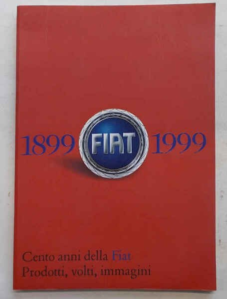 Cento anni della Fiat. 1899 - 1999. Prodotti, volti, immagini.