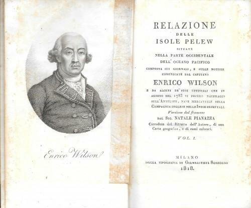 Relazione delle isole Pelew situate nella parte occidentale dell'Oceano Pacifico, composta sui giornali, e sulle notizie comunicate dal Capitano Enrico Wilson e da alcune dei suoi uffiziali che in agosto 1783 vi fecero naufragio sull'Antelope, nave mercantile della Compagnia inglese delle Indie orientali, in 2 voll.