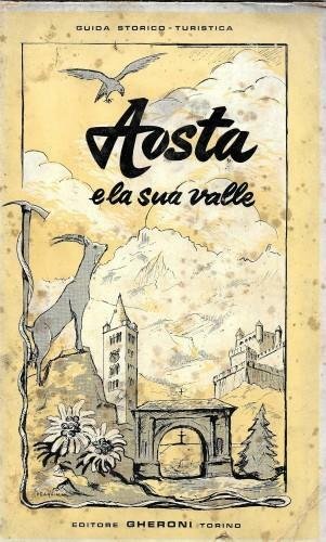 Aosta e la sua valle. Guida storico-turistica. itinerari, traversate, ascensioni, …